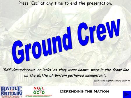 Press ‘Esc’ at any time to end the presentation. “RAF Groundcrews, or ‘erks’ as they were known…were in the front line as the Battle of Britain gathered.