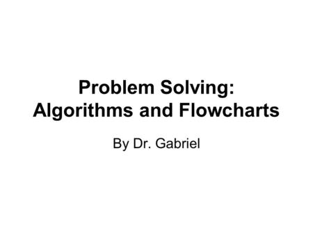 Problem Solving: Algorithms and Flowcharts By Dr. Gabriel.