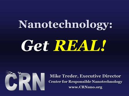 Nanotechnology: Get REAL! Mike Treder, Executive Director Center for Responsible Nanotechnology www.CRNano.org Mike Treder, Executive Director Center for.