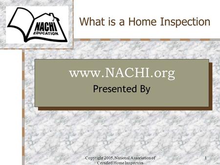 Copyright 2005, National Association of Certified Home Inspectors 1 What is a Home Inspection Your Logo Here www.NACHI.org Presented By www.NACHI.org Presented.