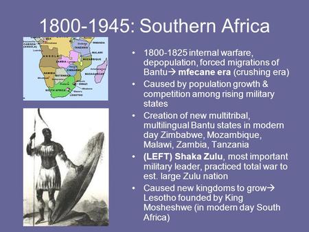1800-1945: Southern Africa 1800-1825 internal warfare, depopulation, forced migrations of Bantu  mfecane era (crushing era) Caused by population growth.