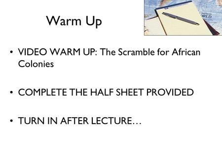 Warm Up VIDEO WARM UP: The Scramble for African Colonies COMPLETE THE HALF SHEET PROVIDED TURN IN AFTER LECTURE…