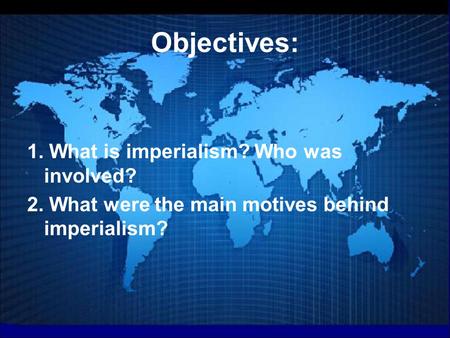 Objectives: 1. What is imperialism? Who was involved? 2. What were the main motives behind imperialism?