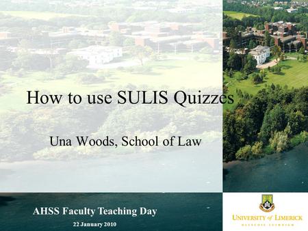 AHSS Faculty Teaching Day 22 January 2010 How to use SULIS Quizzes Una Woods, School of Law.