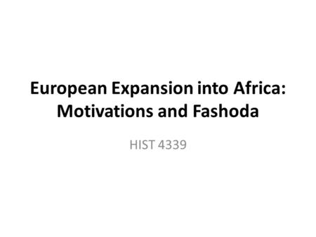 European Expansion into Africa: Motivations and Fashoda HIST 4339.