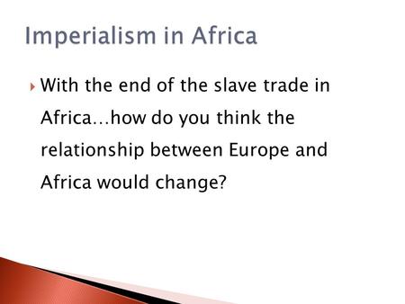 Imperialism in Africa With the end of the slave trade in Africa…how do you think the relationship between Europe and Africa would change?