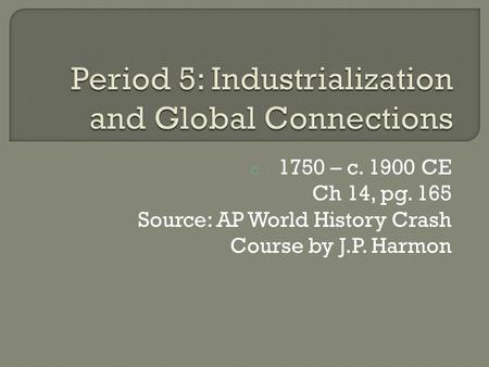 C. 1750 – c. 1900 CE Ch 14, pg. 165 Source: AP World History Crash Course by J.P. Harmon.