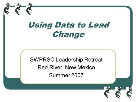 Using Data to Lead Change SWPRSC Leadership Retreat Red River, New Mexico Summer 2007.