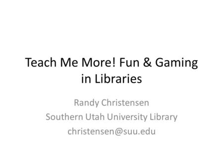 Teach Me More! Fun & Gaming in Libraries Randy Christensen Southern Utah University Library