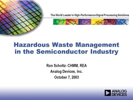 The World Leader in High-Performance Signal Processing Solutions Hazardous Waste Management in the Semiconductor Industry Ron Scholtz- CHMM, REA Analog.