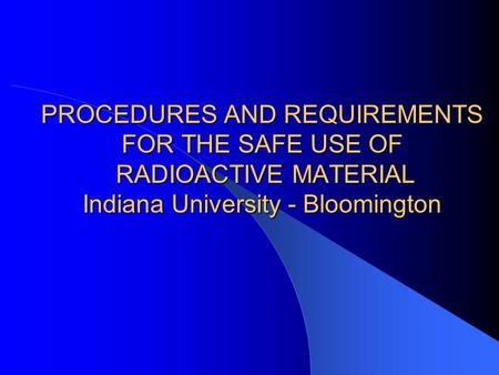 PROCEDURES AND REQUIREMENTS FOR THE SAFE USE OF RADIOACTIVE MATERIAL Indiana University - Bloomington.