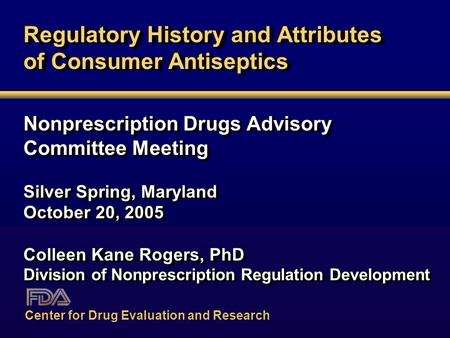 Regulatory History and Attributes of Consumer Antiseptics Nonprescription Drugs Advisory Committee Meeting Silver Spring, Maryland October 20, 2005 Colleen.