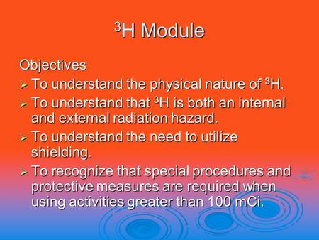 3 H Module Objectives  To understand the physical nature of 3 H.  To understand that 3 H is both an internal and external radiation hazard.  To understand.