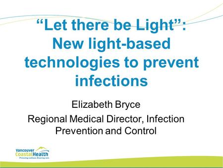“Let there be Light”: New light-based technologies to prevent infections Elizabeth Bryce Regional Medical Director, Infection Prevention and Control.