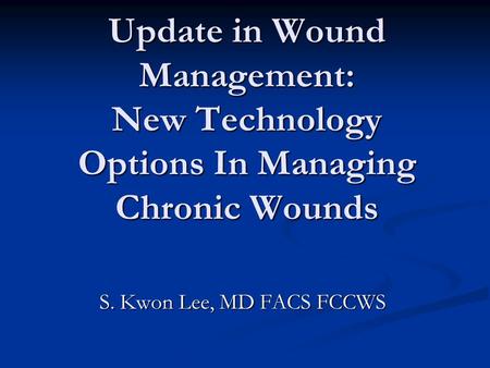 Update in Wound Management: New Technology Options In Managing Chronic Wounds S. Kwon Lee, MD FACS FCCWS.