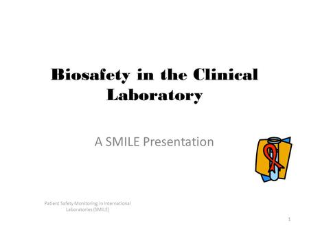 Patient Safety Monitoring in International Laboratories (SMILE) 1 Biosafety in the Clinical Laboratory A SMILE Presentation.