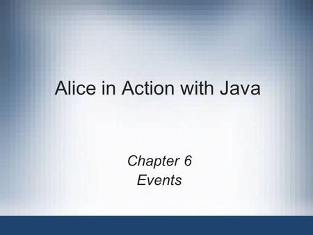 Alice in Action with Java Chapter 6 Events. Alice in Action with Java2 Objectives Create new events in Alice Create handler methods for Alice events Use.