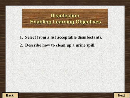 1. Select from a list acceptable disinfectants. 2. Describe how to clean up a urine spill. BackNext Disinfection Enabling Learning Objectives.