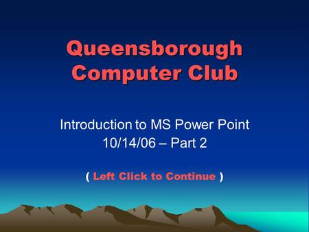 Queensborough Computer Club Introduction to MS Power Point 10/14/06 – Part 2 ( Left Click to Continue )