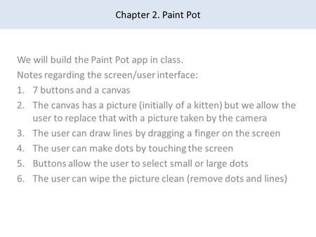 Chapter 2. Paint Pot We will build the Paint Pot app in class. Notes regarding the screen/user interface: 1.7 buttons and a canvas 2.The canvas has a picture.