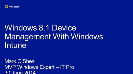 Windows 8.1 Device Management With Windows Intune Mark O’Shea MVP Windows Expert – IT Pro 30 June 2014.