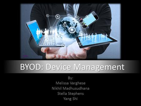 By: Melissa Varghese Nikhil Madhusudhana Stella Stephens Yang Shi BYOD: Device Management.