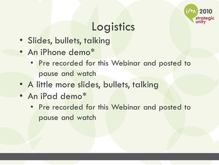 Logistics Slides, bullets, talking An iPhone demo* Pre recorded for this Webinar and posted to pause and watch A little more slides, bullets, talking An.