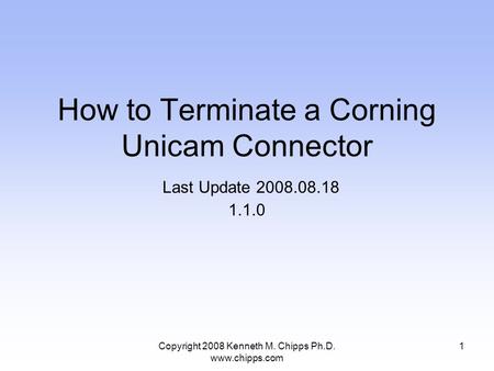 Copyright 2008 Kenneth M. Chipps Ph.D. www.chipps.com How to Terminate a Corning Unicam Connector Last Update 2008.08.18 1.1.0 1.