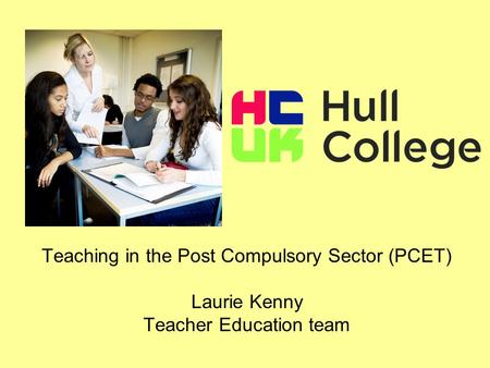 Teaching in the Post Compulsory Sector (PCET) Laurie Kenny Teacher Education team.