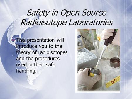 Safety in Open Source Radioisotope Laboratories  This presentation will introduce you to the theory of radioisotopes and the procedures used in their.