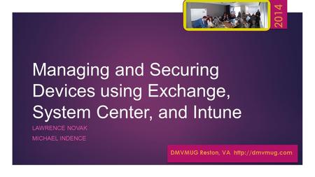 Managing and Securing Devices using Exchange, System Center, and Intune LAWRENCE NOVAK MICHAEL INDENCE DMVMUG Reston, VA