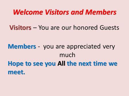 Welcome Visitors and Members Visitors Visitors – You are our honored Guests Members Hope to see you All the next time we meet. Members - you are appreciated.
