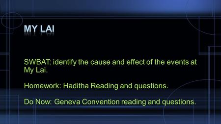 SWBAT: identify the cause and effect of the events at My Lai. Homework: Haditha Reading and questions. Do Now: Geneva Convention reading and questions.