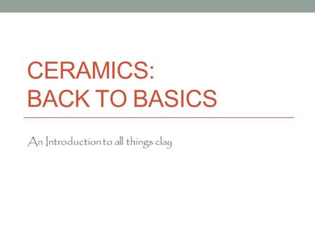 CERAMICS: BACK TO BASICS An Introduction to all things clay.