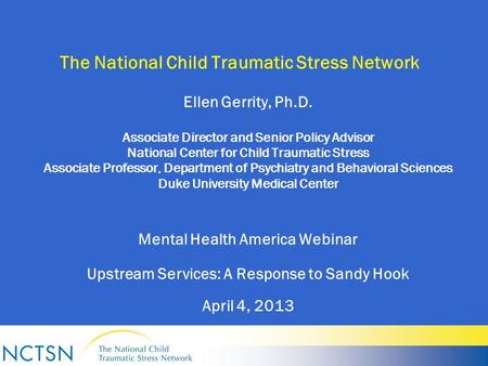 The National Child Traumatic Stress Network Ellen Gerrity, Ph.D. Associate Director and Senior Policy Advisor National Center for Child Traumatic Stress.