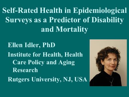 Self-Rated Health in Epidemiological Surveys as a Predictor of Disability and Mortality Ellen Idler, PhD Institute for Health, Health Care Policy and Aging.
