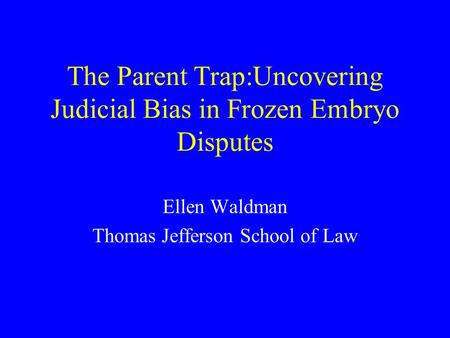 The Parent Trap:Uncovering Judicial Bias in Frozen Embryo Disputes Ellen Waldman Thomas Jefferson School of Law.