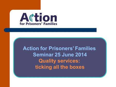 Action for Prisoners’ Families Seminar 25 June 2014 Quality services: ticking all the boxes.