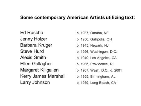 Some contemporary American Artists utilizing text: Ed Ruscha b. 1937, Omaha, NE Jenny Holzer b. 1950, Gallipolis, OH Barbara Kruger b. 1945, Newark, NJ.