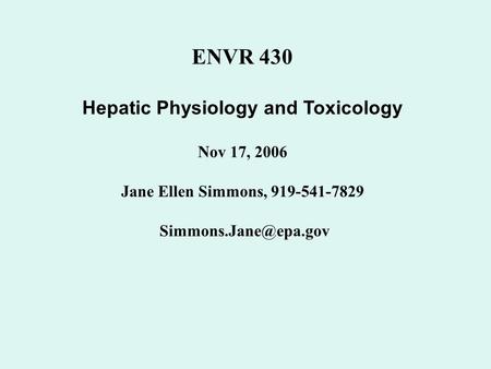 ENVR 430 Hepatic Physiology and Toxicology Nov 17, 2006 Jane Ellen Simmons, 919-541-7829