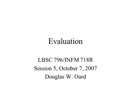Evaluation LBSC 796/INFM 718R Session 5, October 7, 2007 Douglas W. Oard.