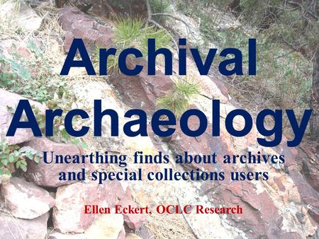 Unearthing finds about archives and special collections users Ellen Eckert, OCLC Research.