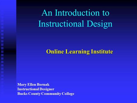 An Introduction to Instructional Design Online Learning Institute Mary Ellen Bornak Instructional Designer Bucks County Community College.