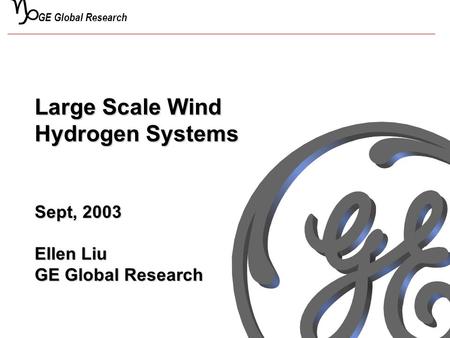 G GE Global Research Large Scale Wind Hydrogen Systems Sept, 2003 Ellen Liu GE Global Research.