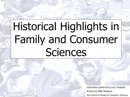 Historical Highlights in Family and Consumer Sciences Information gathered by Lucy Campanis Revised by Mikki Meadows EIU School of Family & Consumer Sciences.