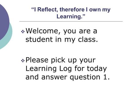 “I Reflect, therefore I own my Learning.”  Welcome, you are a student in my class.  Please pick up your Learning Log for today and answer question 1.