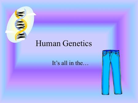 Human Genetics It’s all in the….