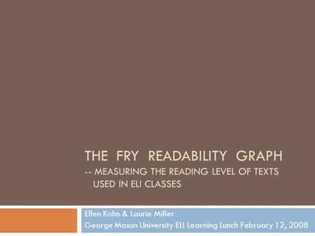 THE FRY READABILITY GRAPH -- MEASURING THE READING LEVEL OF TEXTS USED IN ELI CLASSES Ellen Kohn & Laurie Miller George Mason University ELI Learning Lunch.