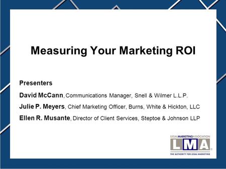 Measuring Your Marketing ROI Presenters David McCann, Communications Manager, Snell & Wilmer L.L.P. Julie P. Meyers, Chief Marketing Officer, Burns, White.