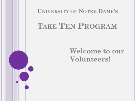 U NIVERSITY OF N OTRE D AME ’ S T AKE T EN P ROGRAM Welcome to our Volunteers!